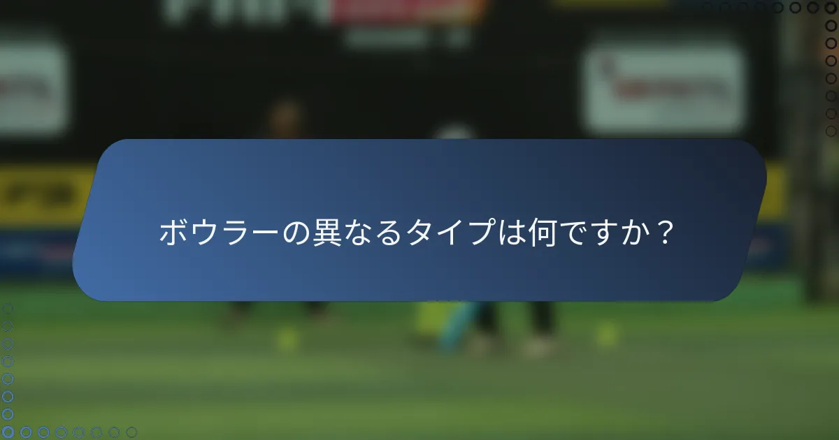 ボウラーの異なるタイプは何ですか？