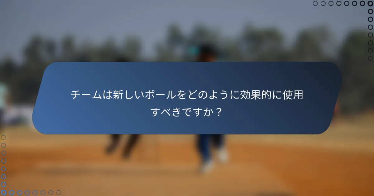 チームは新しいボールをどのように効果的に使用すべきですか？