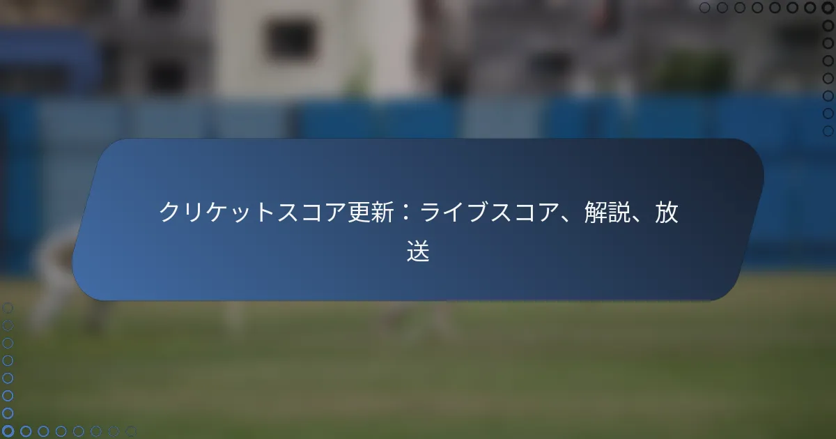 クリケットスコア更新：ライブスコア、解説、放送