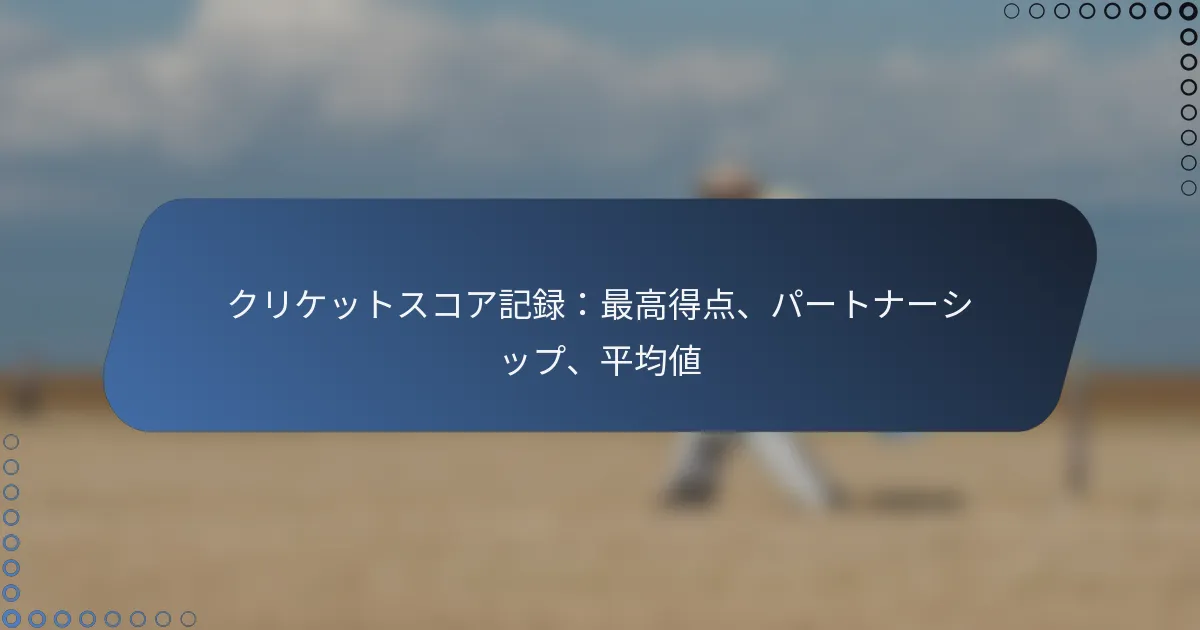 クリケットスコア記録：最高得点、パートナーシップ、平均値