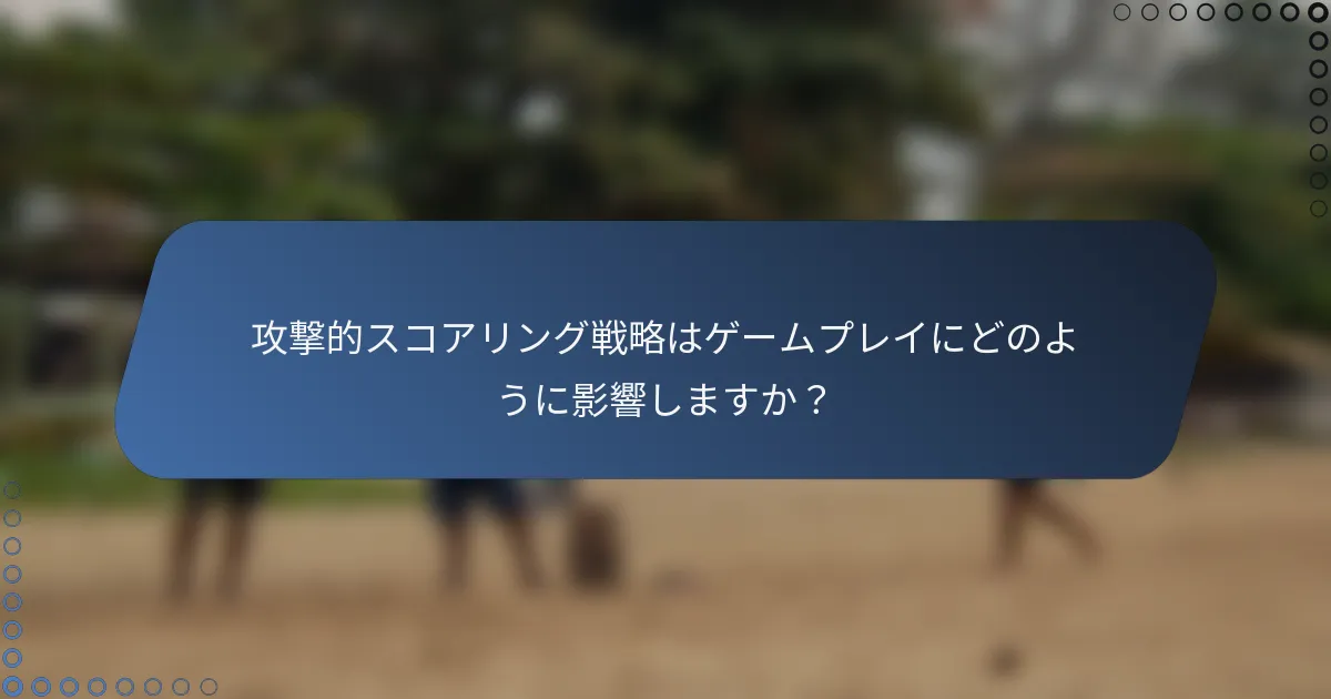 攻撃的スコアリング戦略はゲームプレイにどのように影響しますか？