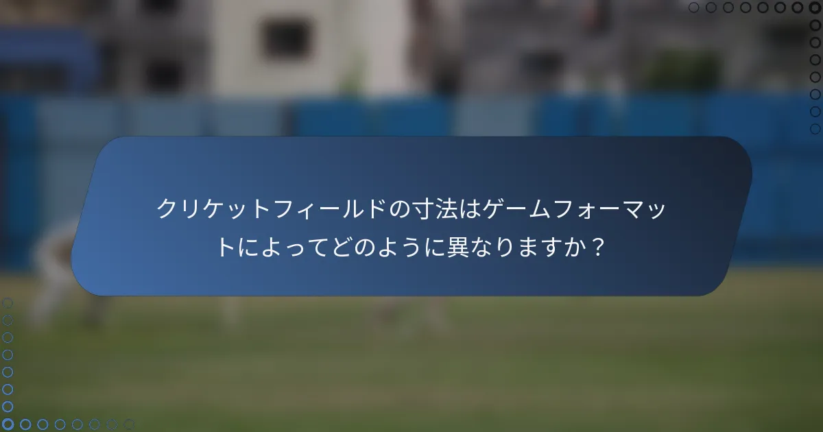 クリケットフィールドの寸法はゲームフォーマットによってどのように異なりますか？