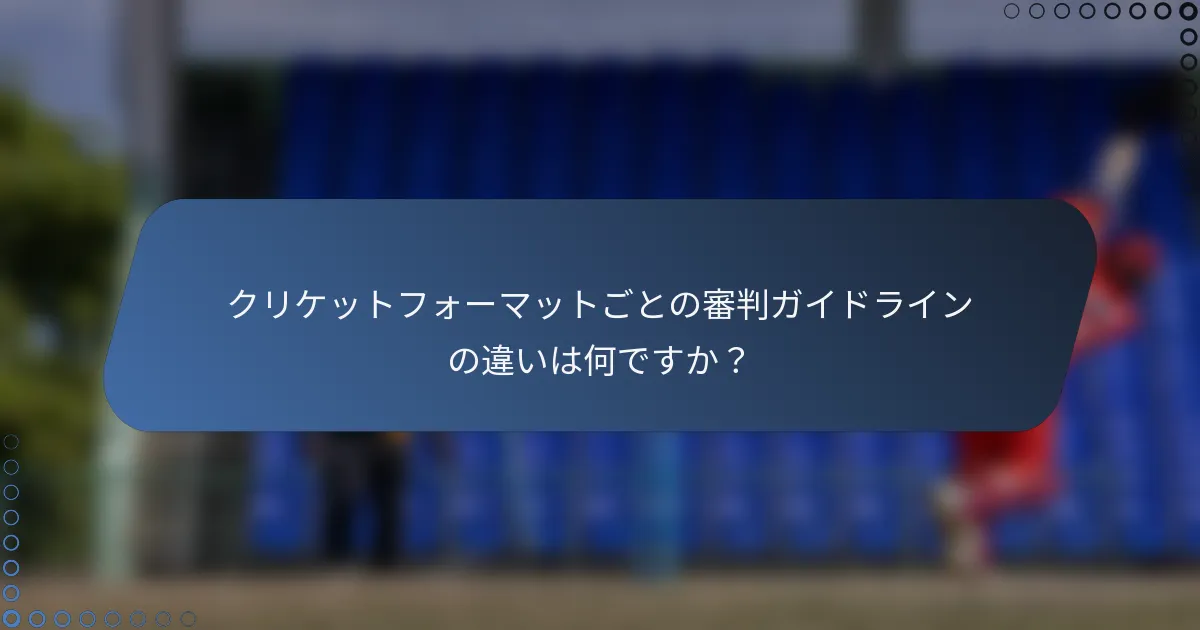 クリケットフォーマットごとの審判ガイドラインの違いは何ですか？