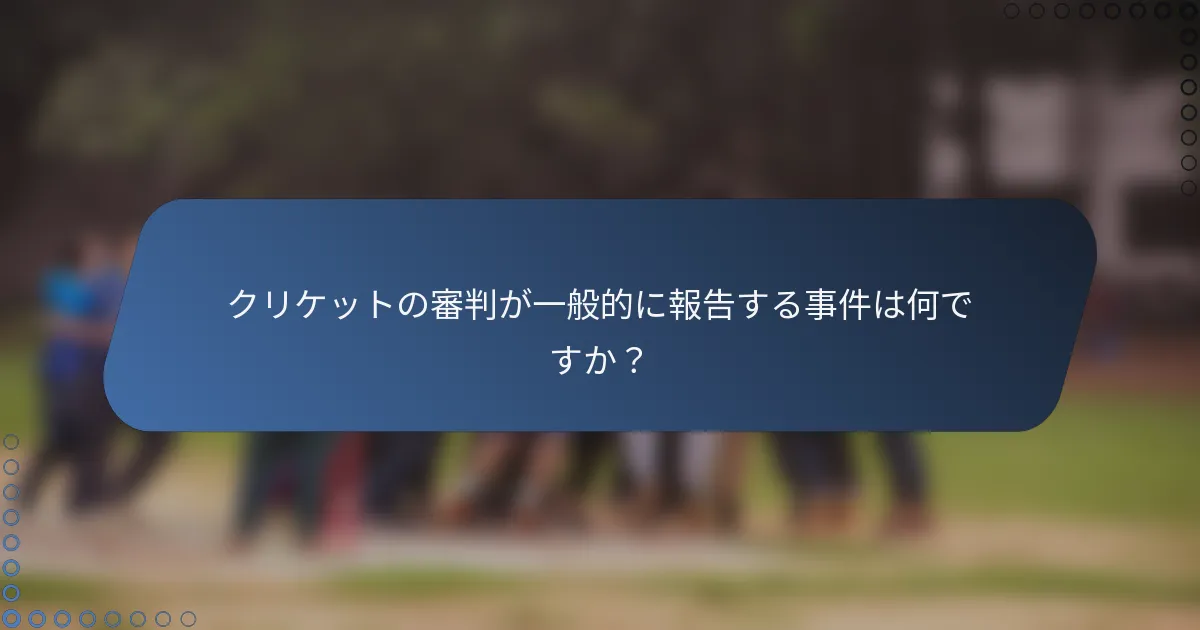 クリケットの審判が一般的に報告する事件は何ですか？