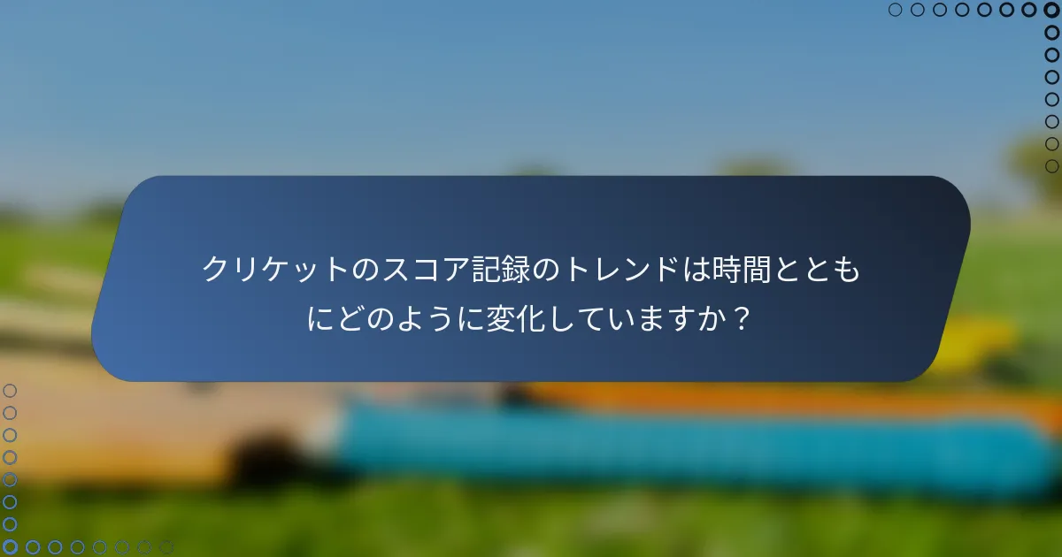 クリケットのスコア記録のトレンドは時間とともにどのように変化していますか？