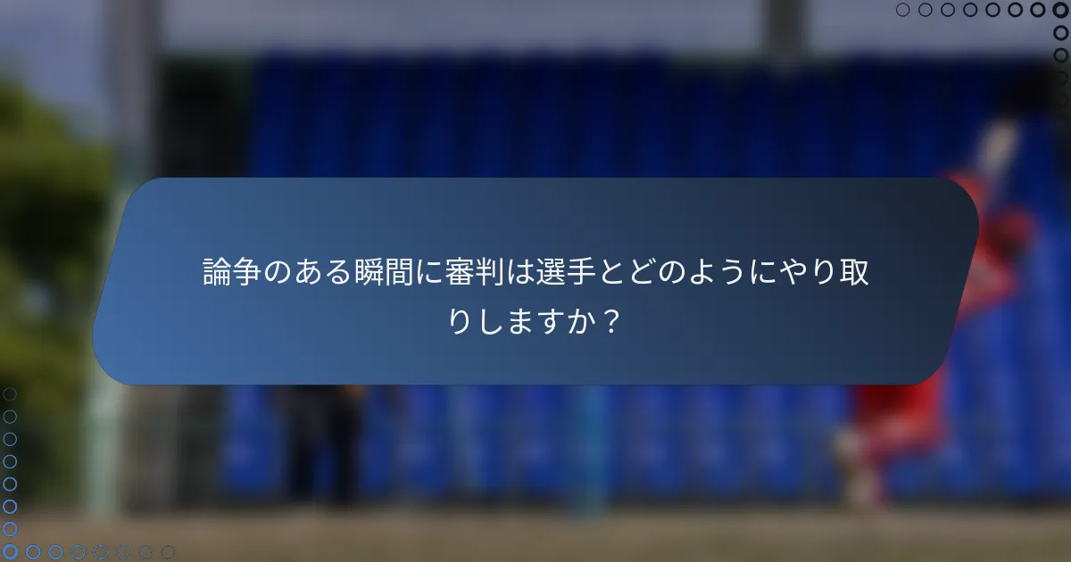 論争のある瞬間に審判は選手とどのようにやり取りしますか？