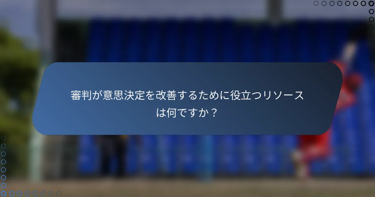 審判が意思決定を改善するために役立つリソースは何ですか？