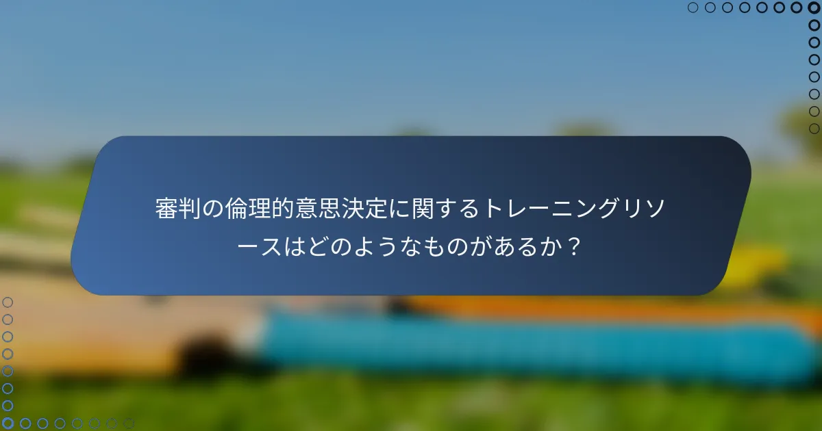 審判の倫理的意思決定に関するトレーニングリソースはどのようなものがあるか？