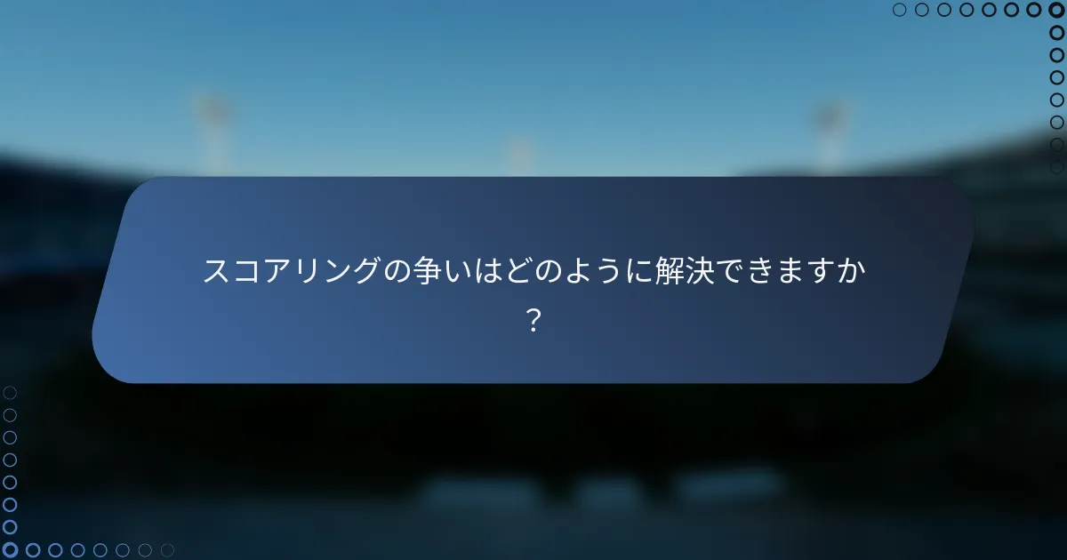 スコアリングの争いはどのように解決できますか？